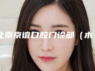 北京京谊口腔门诊部(木樨园店)收费明细一览全新上线-显微前牙根管治疗颗优势和费用