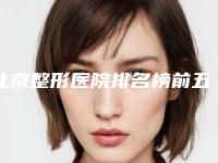 北京整形医院排名榜前五[北京整形医院排名榜前五名]