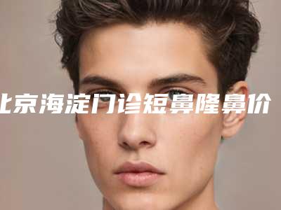 北京海淀门诊短鼻隆鼻价格到底是多少呢