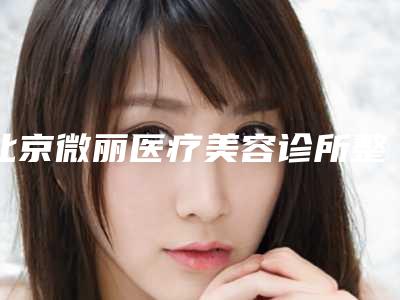 北京微丽医疗美容诊所整形价格表曝光