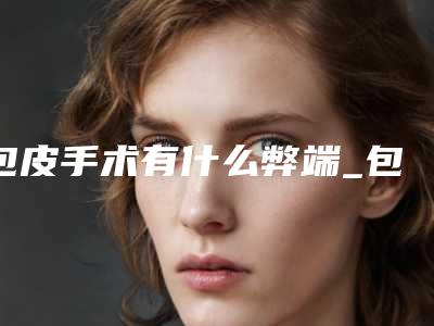 包皮手术有什么弊端_包皮手术有什么变化