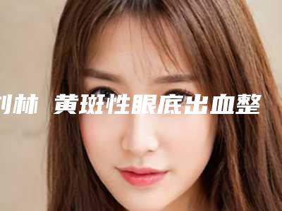 刘林嶓黄斑性眼底出血整形的年龄为多少岁