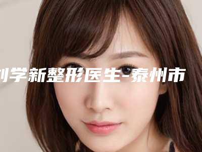 刘学新整形医生-泰州市刘学新医生耳朵边缘缺一小块口碑擅长对比查看
