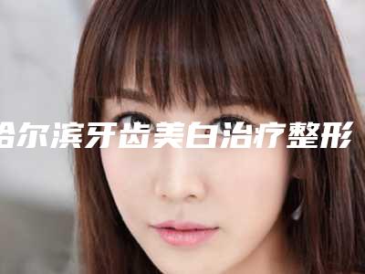 哈尔滨牙齿美白治疗整形医院十家口碑好的供你挑选,哈尔滨美中口腔口碑不错