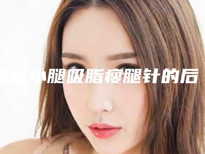 商丘小腿吸脂瘦腿针的后遗症多吗