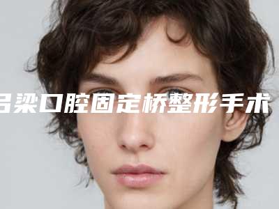 吕梁口腔固定桥整形手术价格影响因素有哪些