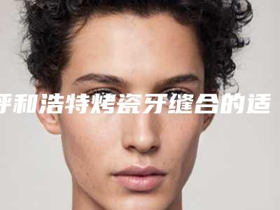 呼和浩特烤瓷牙缝合的适合人群主要有哪些呢