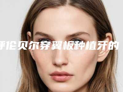 呼伦贝尔穿翼板种植牙的手术方法与术后护理