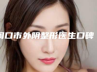 周口市外阴整形医生口碑评测公布-王闯医生实力靠前