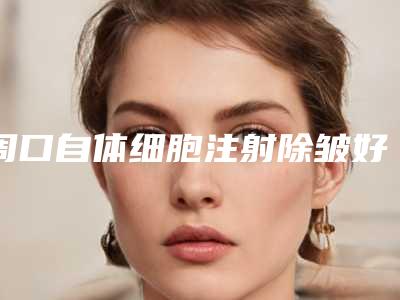 周口自体细胞注射除皱好吗对身体有害吗