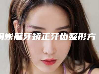 周彬磨牙矫正牙齿整形方法费用是多少
