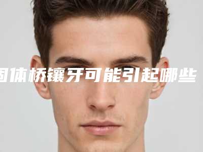 固体桥镶牙可能引起哪些副作用