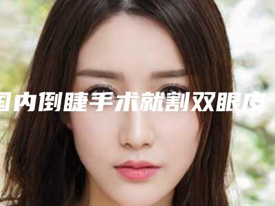 国内倒睫手术就割双眼皮医院哪家强:倒睫手术就割双眼皮医院top50强正规名单公开