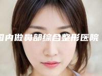国内做鼻部综合整形医院排名：做鼻部综合整形医院前50名哪个权威