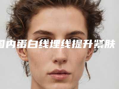 国内蛋白线埋线提升紧肤除皱医院排行榜:蛋白线埋线提升紧肤除皱医院50强公立私立精选