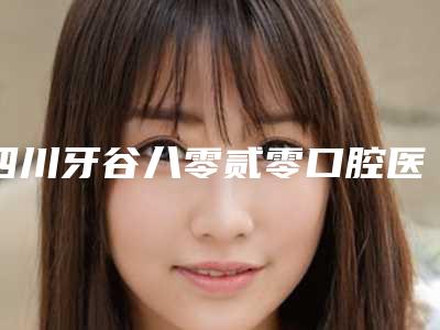 四川牙谷八零贰零口腔医院费用表明细劲爆新版2025一览附种植牙案例