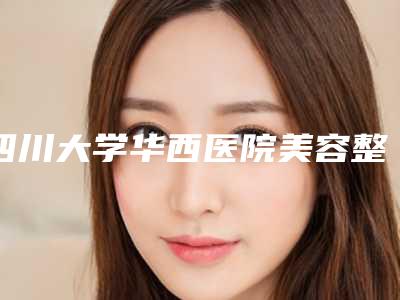 四川大学华西医院美容整形科李正勇医生值得信赖吗?医生点评用户反馈医院简介