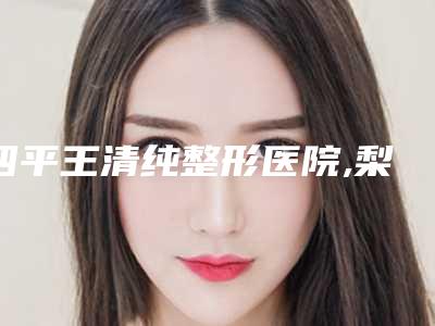四平王清纯整形医院,梨树县瑞鑫医疗美容诊所哪位专家更厉害
