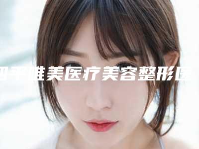四平唯美医疗美容整形医院,四平王清纯整形美容诊所口碑严选都是实力派