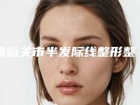 嘉峪关市半发际线整形整形医院(嘉峪关韩美尔医疗美容整形门诊部全城风靡深入了解)