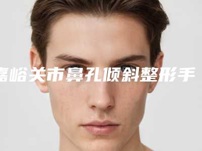 嘉峪关市鼻孔倾斜整形手术医生在榜名单最新版本公布-白筱庆医生实力口碑好