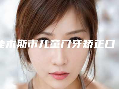 佳木斯市儿童门牙矫正口腔医生排名榜前十火爆预约-佳木斯市儿童门牙矫正医生等荣誉上榜_价格收费可查