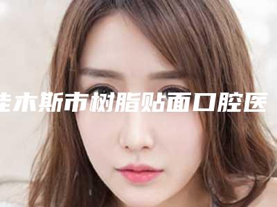 佳木斯市树脂贴面口腔医生排行榜前十佳重磅更新-佳木斯市树脂贴面医生尤其有名