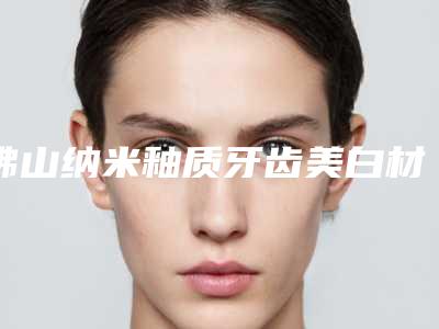 佛山纳米釉质牙齿美白材料比较安全的有哪几种