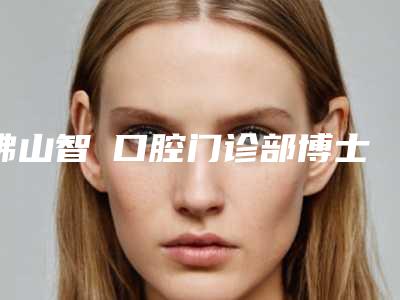 佛山智媄口腔门诊部博士园植发价格和注意事项