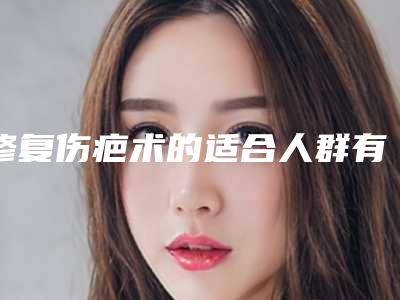 修复伤疤术的适合人群有哪些