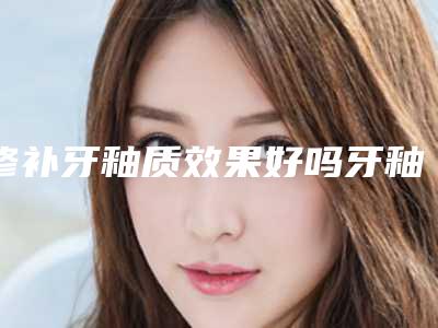 修补牙釉质效果好吗牙釉质怎么修复