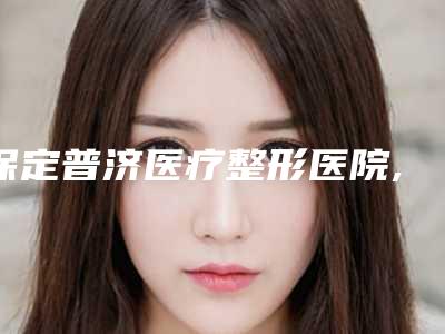 保定普济医疗整形医院,秦皇岛伊馥丽医疗美容诊所口碑严选都是实力派