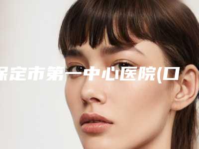 保定市第一中心医院(口腔2科)价格(价目)2025获取-附超音波洗牙案例