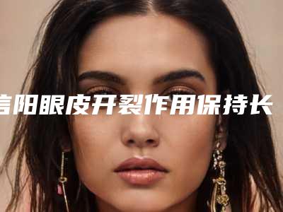 信阳眼皮开裂作用保持长久_信阳眼皮开裂的寿命能够保持多久