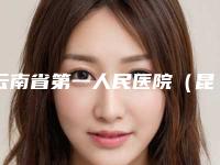 云南省第一人民医院（昆华医院）整形外科怎么样-推荐关雪剑医生,李永生医生,侯军医生