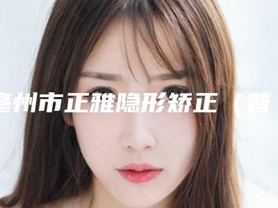 亳州市正雅隐形矫正(普通型)医生在榜名单前十佳如期公布-亳州市正雅隐形矫正(普通型)口腔医生