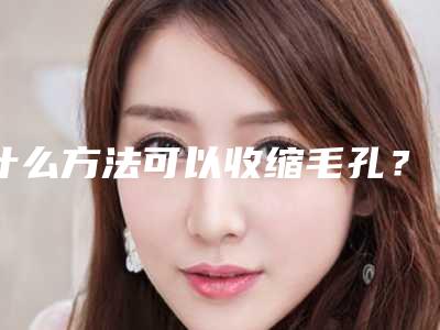 什么方法可以收缩毛孔?!收缩毛孔安全吗