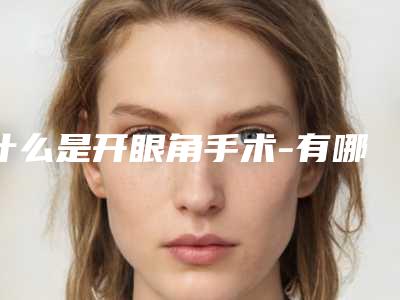 什么是开眼角手术-有哪些方法可以改善(开眼角手术方式有哪些)