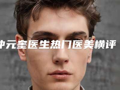 仲元奎医生热门医美横评-西宁市第二人民医院整形科