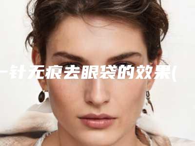 一针无痕去眼袋的效果(无痕祛眼袋是什么技术)