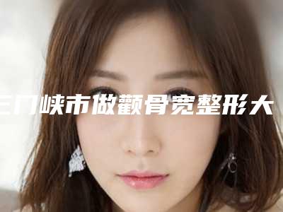 三门峡市做颧骨宽整形大医院哪家最好-三门峡市中心医院皮肤美容科排在前七位