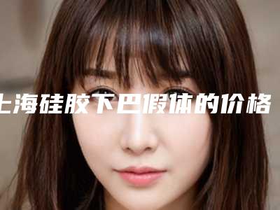 上海硅胶下巴假体的价格与哪些因素相关