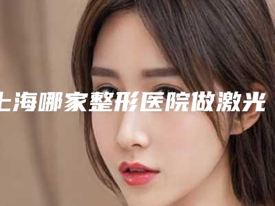 上海哪家整形医院做激光黄褐斑最出名?