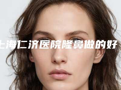 上海仁济医院隆鼻做的好吗价格多少