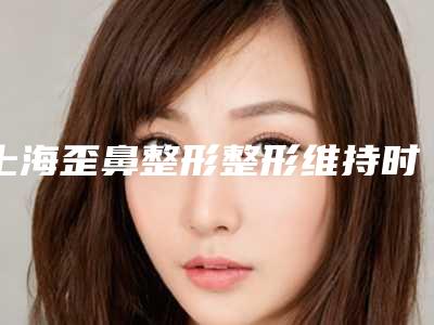 上海歪鼻整形整形维持时间多久