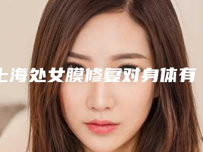 上海处女膜修复对身体有伤害吗?处女膜修复真的看不出来吗