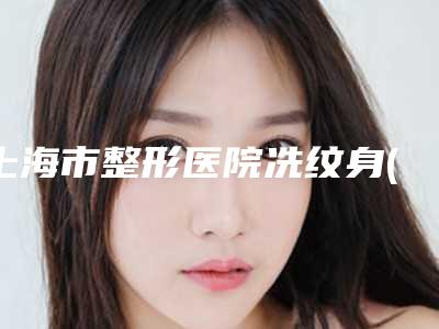 上海市整形医院冼纹身(上海馥兰朵医疗美容门诊部超多公立推荐)