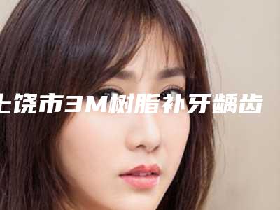 上饶市3M树脂补牙龋齿蛀牙新版价格表2025优惠全览-上饶市3M树脂补牙龋齿蛀牙价格