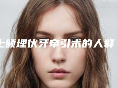上颌埋伏牙牵引术的人群有哪些呢