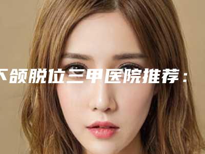 下颌脱位三甲医院推荐：下颌脱位医院top30好评推荐